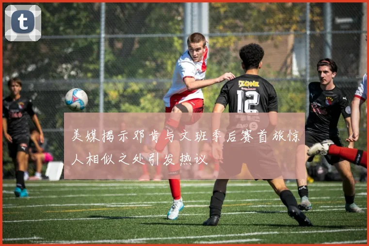 美媒揭示邓肯与文班季后赛首旅惊人相似之处引发热议
