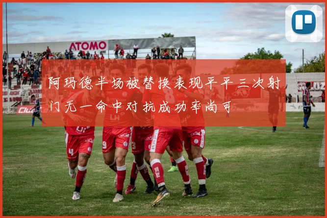阿玛德半场被替换表现平平三次射门无一命中对抗成功率尚可