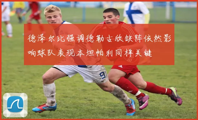 德泽尔比强调德勒古欣缺阵依然影响球队表现本坦帕利同样关键