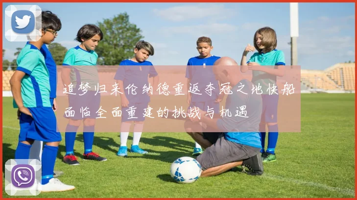 追梦归来伦纳德重返夺冠之地快船面临全面重建的挑战与机遇