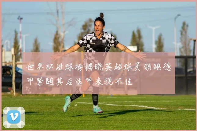 世界杯进球榜揭晓英超球员领跑德甲紧随其后法甲表现不佳