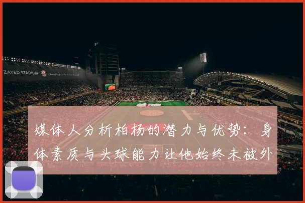 媒体人分析柏杨的潜力与优势：身体素质与头球能力让他始终未被外教放弃