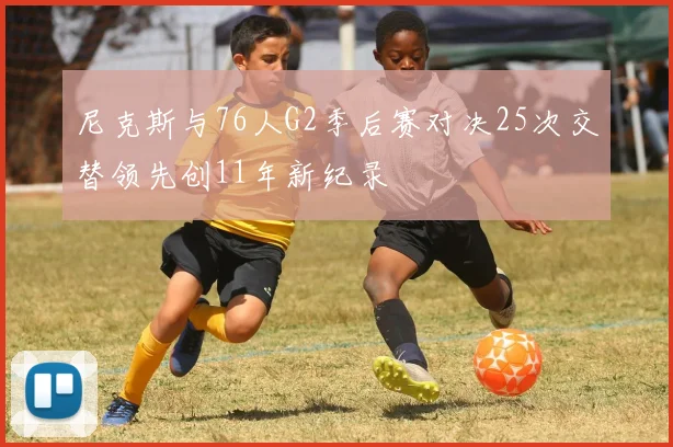 尼克斯与76人G2季后赛对决25次交替领先创11年新纪录
