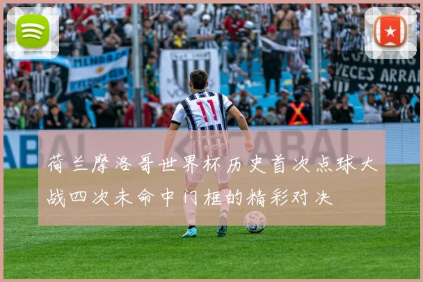 荷兰摩洛哥世界杯历史首次点球大战四次未命中门框的精彩对决
