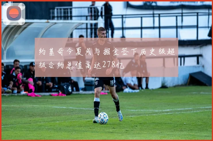 约基奇今夏或与掘金签下历史级超级合约总值高达278亿