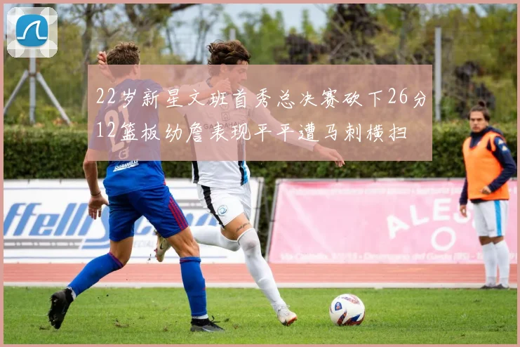 22岁新星文班首秀总决赛砍下26分12篮板幼詹表现平平遭马刺横扫