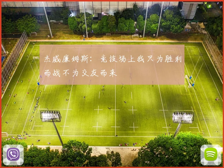 杰威廉姆斯：竞技场上我只为胜利而战不为交友而来