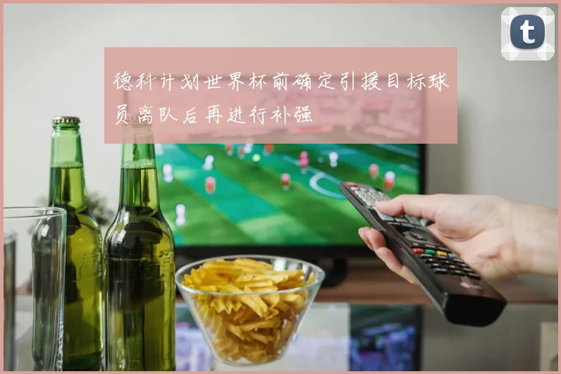 德科计划世界杯前确定引援目标球员离队后再进行补强