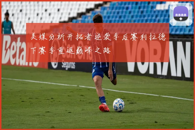美媒分析开拓者逆袭季后赛利拉德下赛季重返巅峰之路