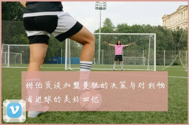 姆伯莫谈加盟曼联的决策与对利物浦进球的美好回忆