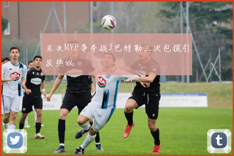 东决MVP争夺战J巴特勒三次包揽引发热议