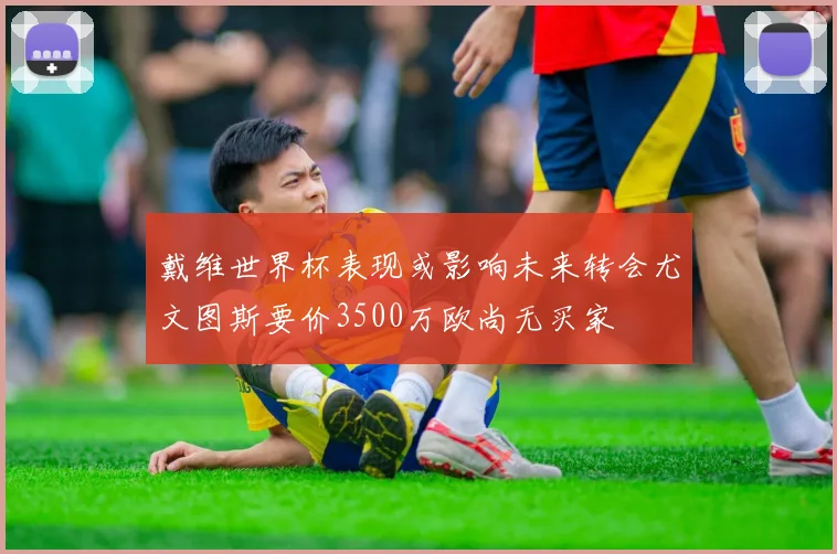 戴维世界杯表现或影响未来转会尤文图斯要价3500万欧尚无买家