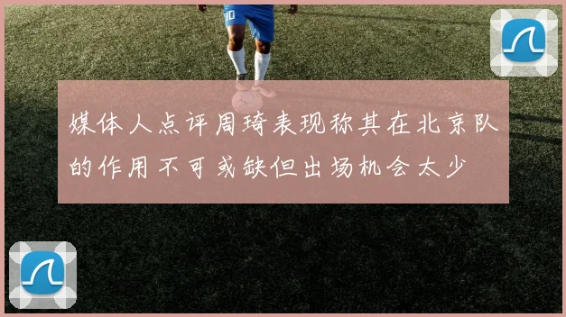 媒体人点评周琦表现称其在北京队的作用不可或缺但出场机会太少