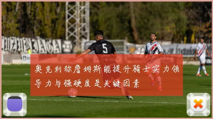 奥克利称詹姆斯能提升骑士实力领导力与强硬度是关键因素