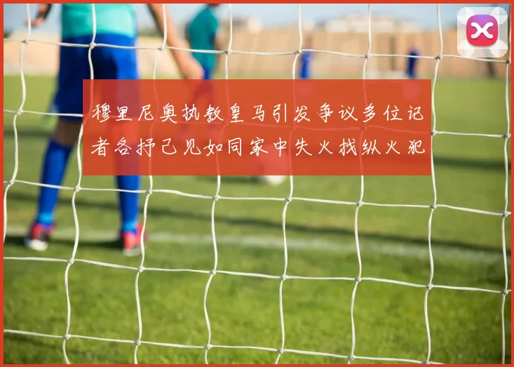 穆里尼奥执教皇马引发争议多位记者各抒己见如同家中失火找纵火犯