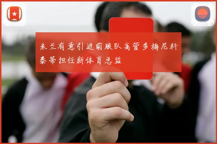 米兰有意引进前狼队高管多梅尼科泰蒂担任新体育总监