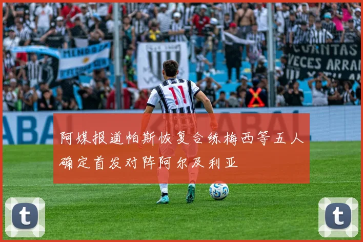阿媒报道帕斯恢复合练梅西等五人确定首发对阵阿尔及利亚