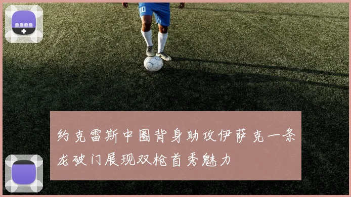 约克雷斯中圈背身助攻伊萨克一条龙破门展现双枪首秀魅力