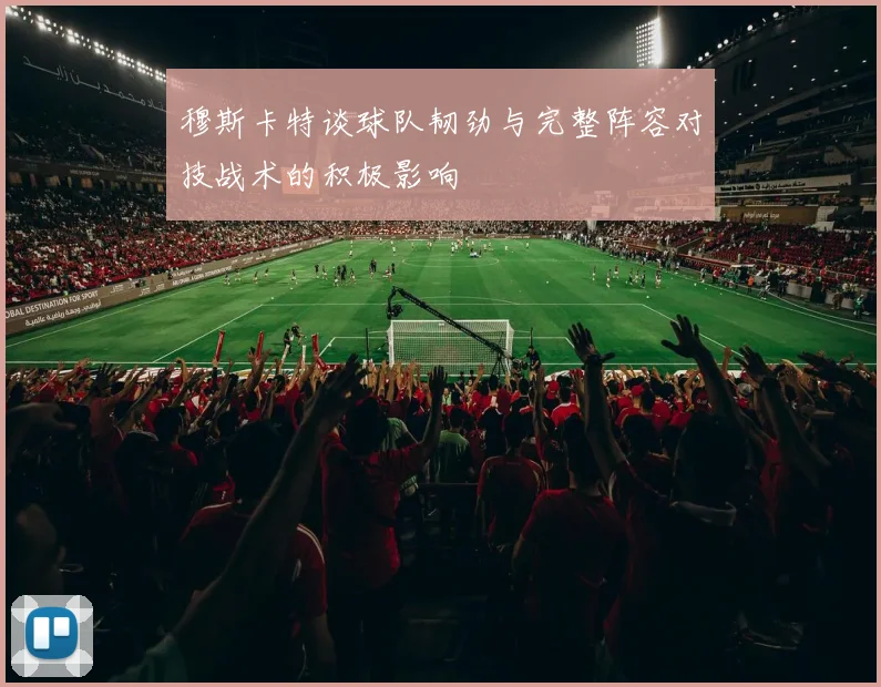 穆斯卡特谈球队韧劲与完整阵容对技战术的积极影响