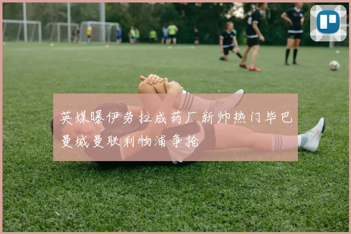 英媒曝伊劳拉成药厂新帅热门毕巴曼城曼联利物浦争抢