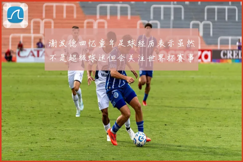 谢泼德回忆童年足球经历表示虽然不是超级球迷但会关注世界杯赛事