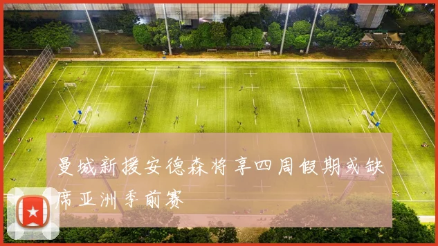 曼城新援安德森将享四周假期或缺席亚洲季前赛