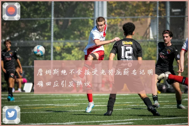 詹姆斯绝不会接受老将底薪名记明确回应引发热议