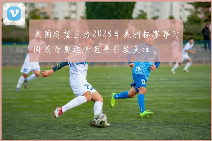 美国有望主办2028年美洲杯赛事时间或与奥运会重叠引发关注